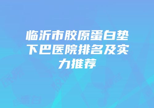 临沂市胶原蛋白垫下巴医院排名及实力推荐