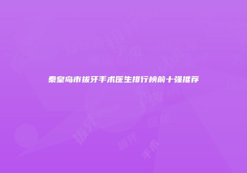 秦皇岛市拔牙手术医生排行榜前十强推荐