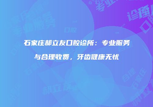 石家庄郝立友口腔诊所：专业服务与合理收费，牙齿健康无忧