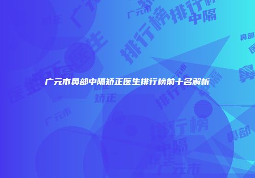 广元市鼻部中隔矫正医生排行榜前十名解析