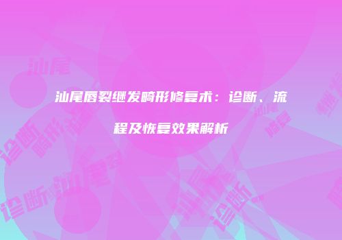 汕尾唇裂继发畸形修复术：诊断、流程及恢复效果解析
