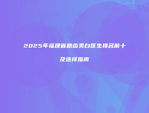 2025年福建省皓齿美白医生排名前十及选择指南