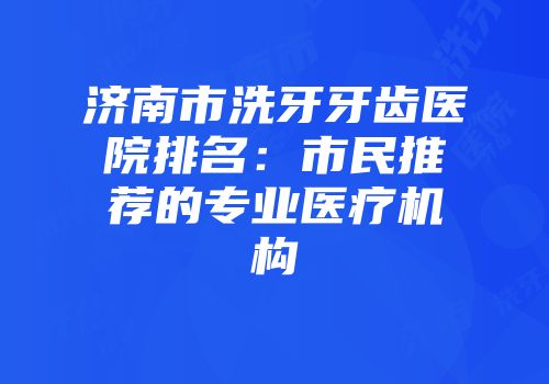 济南市洗牙牙齿医院排名：市民推荐的专业医疗机构