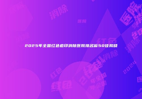 2025年全国红色痘印消除医院排名前50佳揭晓