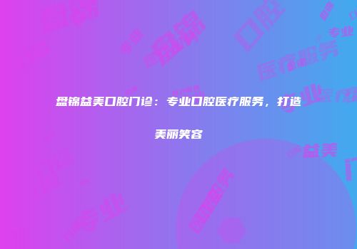 盘锦益美口腔门诊：专业口腔医疗服务，打造美丽笑容