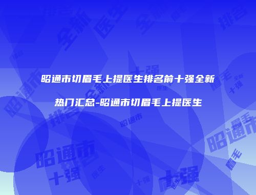 昭通市切眉毛上提医生排名前十强全新热门汇总-昭通市切眉毛上提医生