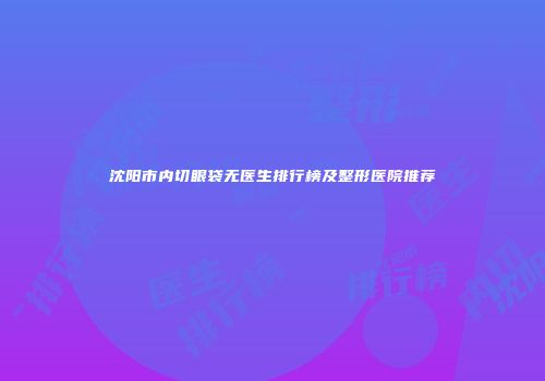 沈阳市内切眼袋无医生排行榜及整形医院推荐
