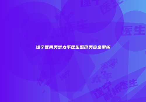 遂宁医而美常太平医生整形美容全解析