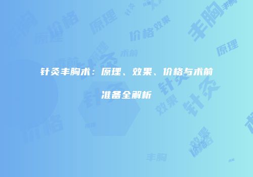 针灸丰胸术：原理、效果、价格与术前准备全解析