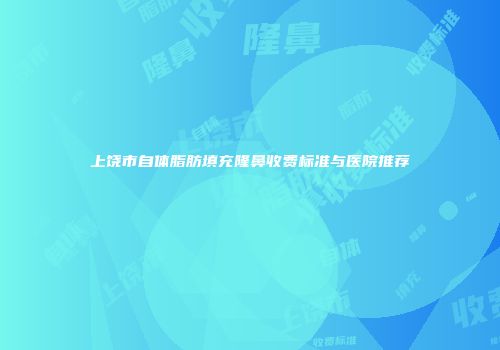 上饶市自体脂肪填充隆鼻收费标准与医院推荐