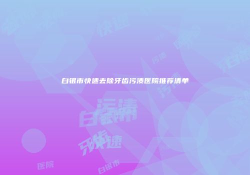 白银市快速去除牙齿污渍医院推荐清单
