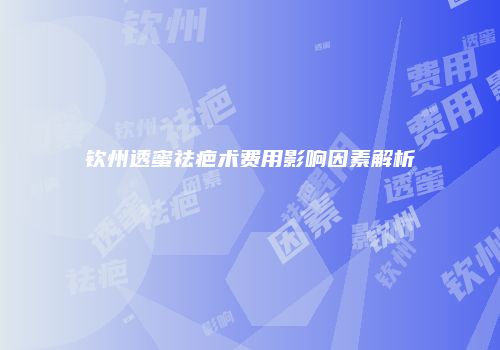 钦州透蜜祛疤术费用影响因素解析