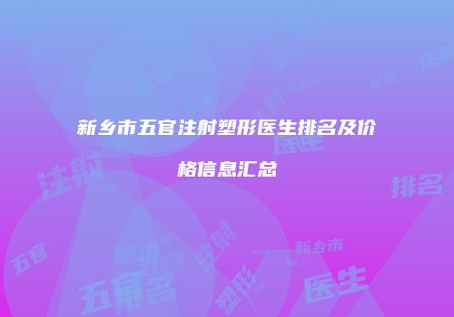 新乡市五官注射塑形医生排名及价格信息汇总