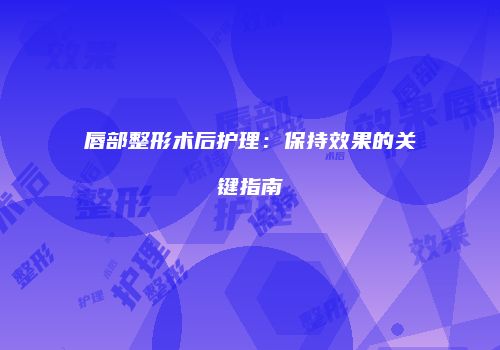 唇部整形术后护理：保持效果的关键指南