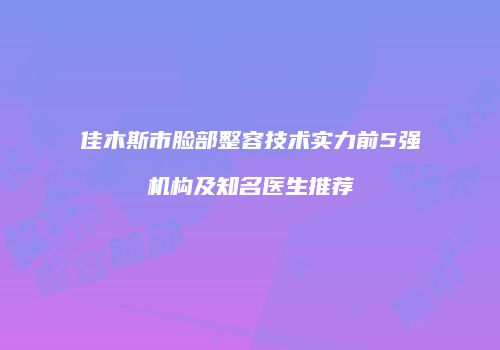 佳木斯市脸部整容技术实力前5强机构及知名医生推荐