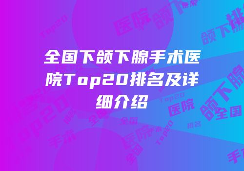 全国下颌下腺手术医院Top20排名及详细介绍