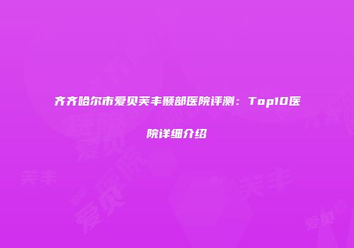齐齐哈尔市爱贝芙丰颞部医院评测：Top10医院详细介绍