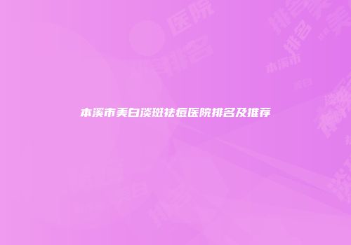 本溪市美白淡斑祛痘医院排名及推荐
