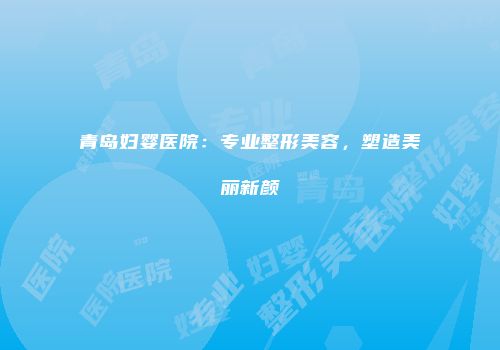 青岛妇婴医院：专业整形美容，塑造美丽新颜