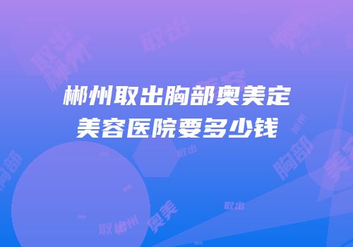 郴州取出胸部奥美定美容医院要多少钱
