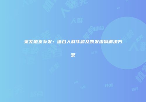 莱芜植发补发：适合人群年龄及脱发级别解决方案