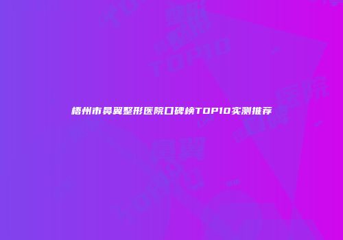 梧州市鼻翼整形医院口碑榜TOP10实测推荐