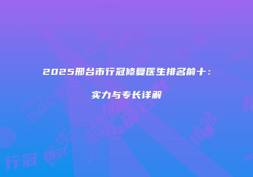 2025邢台市行冠修复医生排名前十：实力与专长详解