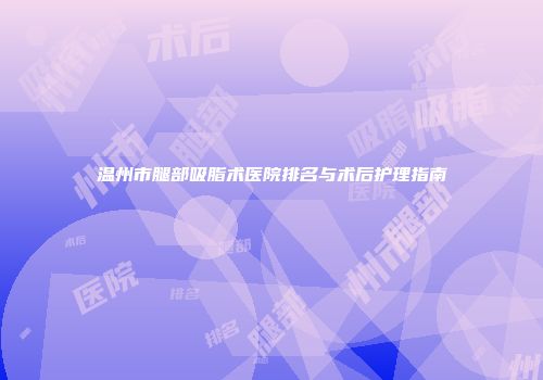 温州市腿部吸脂术医院排名与术后护理指南