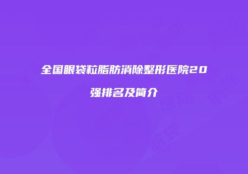 全国眼袋粒脂肪消除整形医院20强排名及简介
