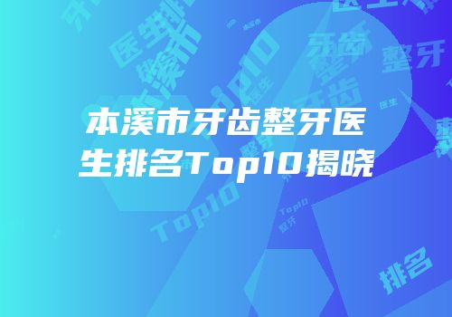 本溪市牙齿整牙医生排名Top10揭晓