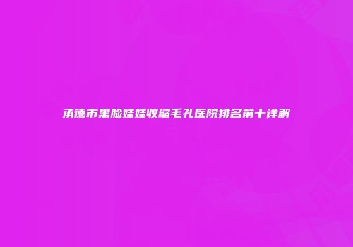 承德市黑脸娃娃收缩毛孔医院排名前十详解
