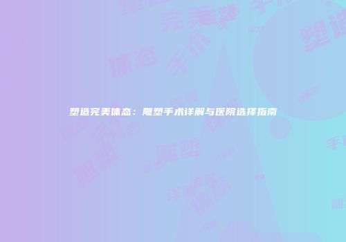 塑造完美体态：雕塑手术详解与医院选择指南
