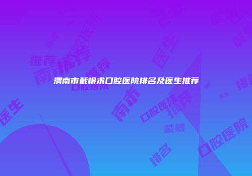 渭南市截根术口腔医院排名及医生推荐