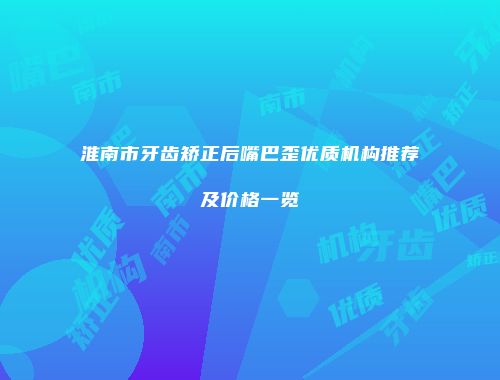 淮南市牙齿矫正后嘴巴歪优质机构推荐及价格一览