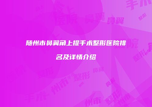 随州市鼻翼角上提手术整形医院排名及详情介绍