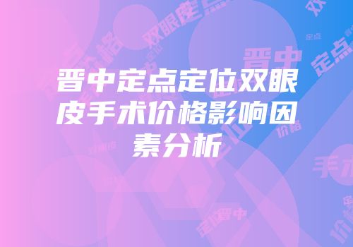 晋中定点定位双眼皮手术价格影响因素分析