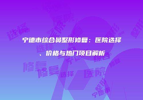 宁德市综合鼻整形修复：医院选择、价格与热门项目解析