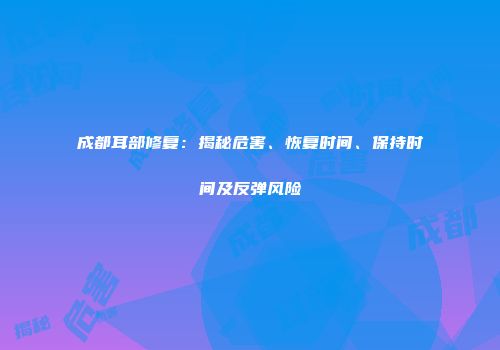 成都耳部修复：揭秘危害、恢复时间、保持时间及反弹风险
