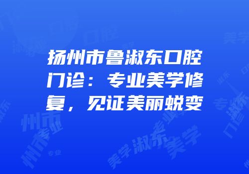 扬州市鲁淑东口腔门诊：专业美学修复，见证美丽蜕变