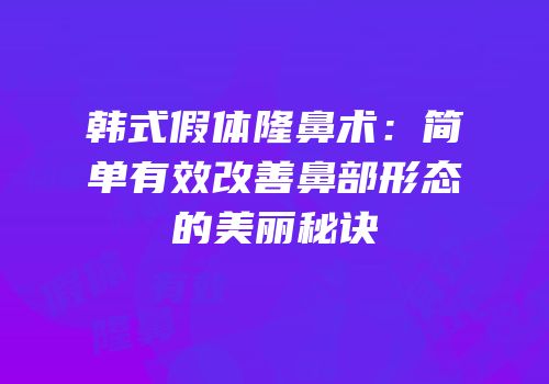 韩式假体隆鼻术：简单有效改善鼻部形态的美丽秘诀