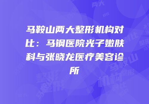 马鞍山两大整形机构对比：马钢医院光子嫩肤科与张晓龙医疗美容诊所