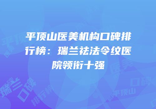 平顶山医美机构口碑排行榜：瑞兰祛法令纹医院领衔十强