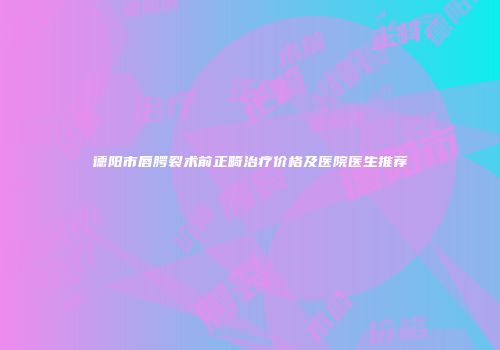 德阳市唇腭裂术前正畸治疗价格及医院医生推荐