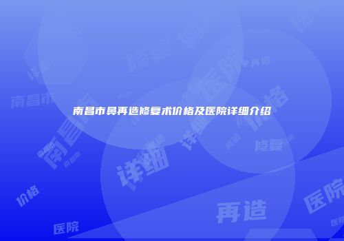 南昌市鼻再造修复术价格及医院详细介绍
