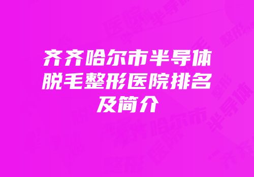 齐齐哈尔市半导体脱毛整形医院排名及简介