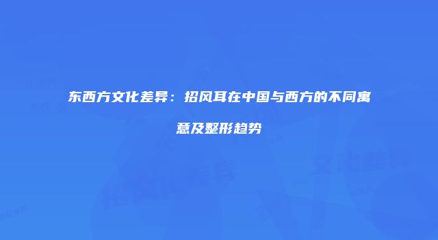 东西方文化差异：招风耳在中国与西方的不同寓意及整形趋势