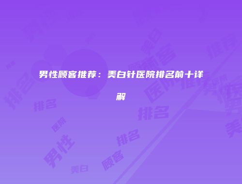 男性顾客推荐：美白针医院排名前十详解