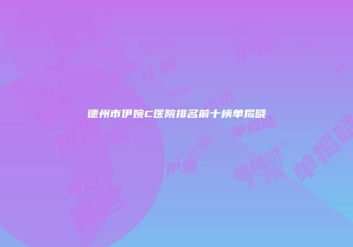 德州市伊婉C医院排名前十榜单揭晓