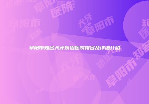 阜阳市知名犬牙矫治医院排名及详细介绍
