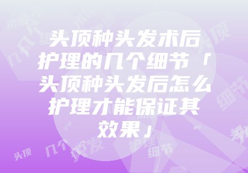头顶种头发术后护理的几个细节「头顶种头发后怎么护理才能保证其效果」